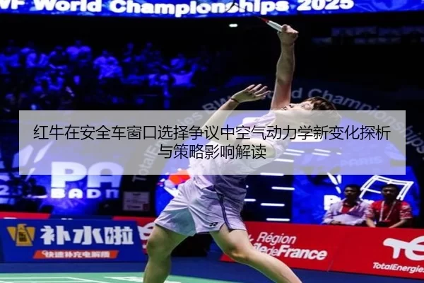 红牛在安全车窗口选择争议中空气动力学新变化探析与策略影响解读